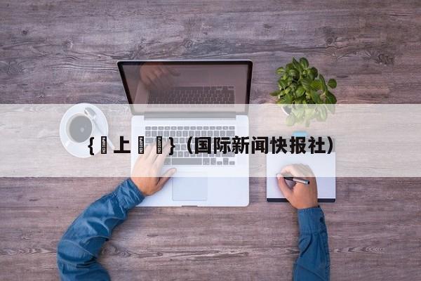 {網上賭場}(国际新闻快报社)